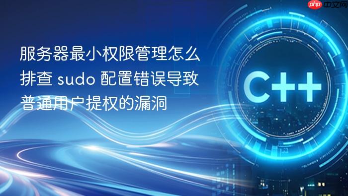 服务器最小权限管理怎么排查 sudo 配置错误导致普通用户提权的漏洞