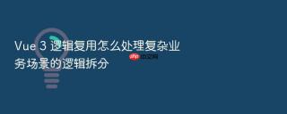 Vue 3 逻辑复用怎么处理复杂业务场景的逻辑拆分