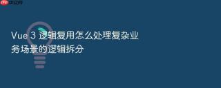 vue 3 逻辑复用怎么处理复杂业务场景的逻辑拆分