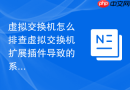 虚拟交换机怎么排查虚拟交换机扩展插件导致的系统蓝屏