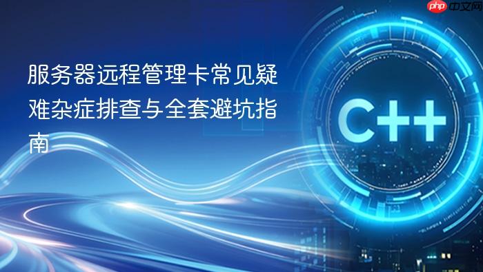 服务器远程管理卡常见疑难杂症排查与全套避坑指南