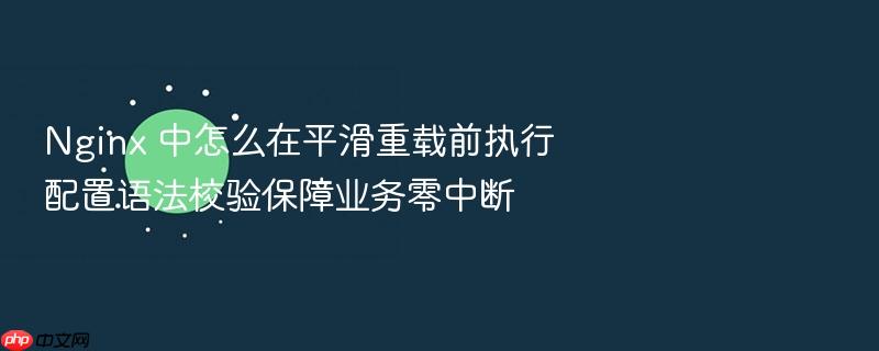 nginx 中怎么在平滑重载前执行配置语法校验保障业务零中断