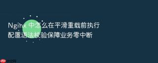 nginx 中怎么在平滑重载前执行配置语法校验保障业务零中断