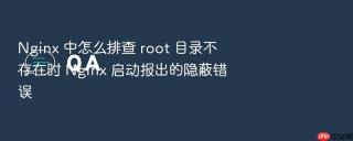 Nginx 中怎么排查 root 目录不存在时 Nginx 启动报出的隐蔽错误