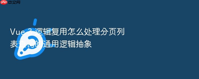 vue 3 逻辑复用怎么处理分页列表查询的通用逻辑抽象