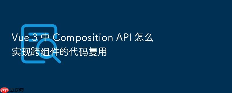 vue 3 中 composition api 怎么实现跨组件的代码复用