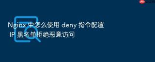 Nginx 中怎么使用 deny 指令配置 IP 黑名单拒绝恶意访问