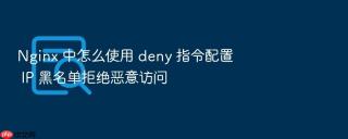 nginx 中怎么使用 deny 指令配置 ip 黑名单拒绝恶意访问