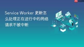 service worker 更新怎么处理正在进行中的网络请求不被中断
