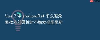 Vue 3 中 shallowRef 怎么避免修改内部属性时不触发视图更新