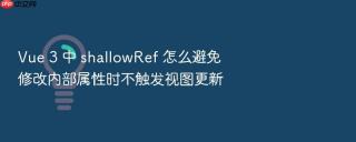 vue 3 中 shallowref 怎么避免修改内部属性时不触发视图更新