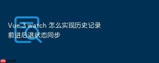 Vue 3 watch 怎么实现历史记录前进后退状态同步