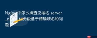 Nginx 中怎么排查泛域名 server_name 优先级低于精确域名的问题