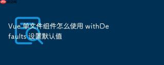 vue 单文件组件怎么使用 withdefaults 设置默认值