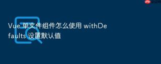 Vue 单文件组件怎么使用 withDefaults 设置默认值