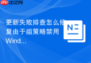 更新失败排查怎么修复由于组策略禁用 Windows 更新引起的错误