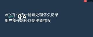 vue 3 中统一错误处理怎么记录用户操作路径以便排查错误