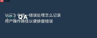 Vue 3 中统一错误处理怎么记录用户操作路径以便排查错误