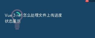 vue 3 ref 怎么处理文件上传进度状态展示