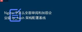 nginx 中怎么全面审阅和加固企业级 ip_hash 架构配置基线