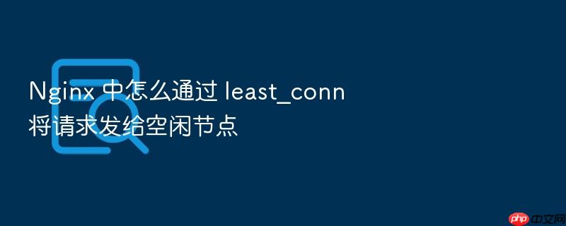 nginx 中怎么通过 least_conn 将请求发给空闲节点