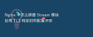 nginx 中怎么排查 stream 模块处理 tls 转发时的配置冲突