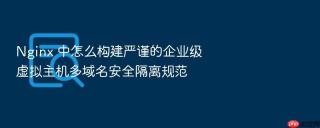 nginx 中怎么构建严谨的企业级虚拟主机多域名安全隔离规范