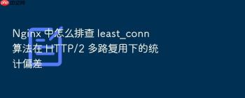 Nginx 中怎么排查 least_conn 算法在 HTTP/2 多路复用下的统计偏差
