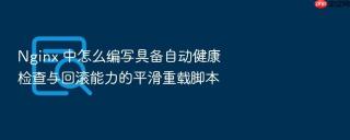 Nginx 中怎么编写具备自动健康检查与回滚能力的平滑重载脚本