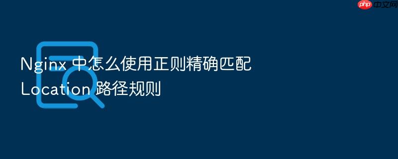 nginx 中怎么使用正则精确匹配 location 路径规则