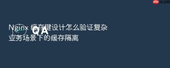 Nginx 缓存键设计怎么验证复杂业务场景下的缓存隔离