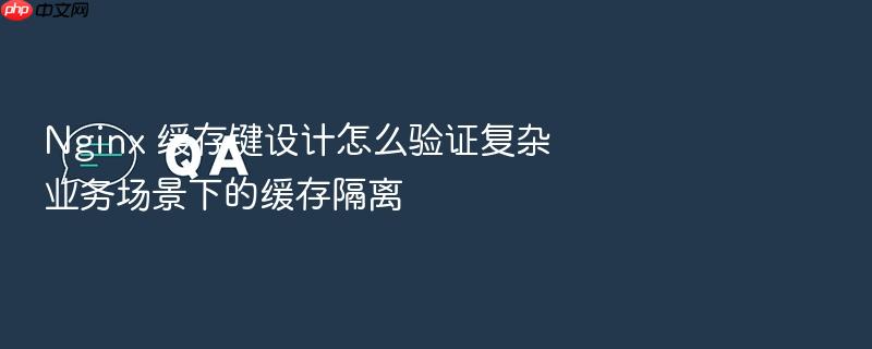 nginx 缓存键设计怎么验证复杂业务场景下的缓存隔离