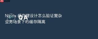 nginx 缓存键设计怎么验证复杂业务场景下的缓存隔离