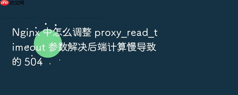nginx 中怎么调整 proxy_read_timeout 参数解决后端计算慢导致的 504