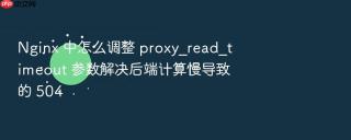 Nginx 中怎么调整 proxy_read_timeout 参数解决后端计算慢导致的 504