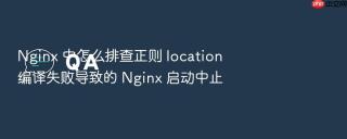 nginx 中怎么排查正则 location 编译失败导致的 nginx 启动中止