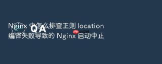 Nginx 中怎么排查正则 location 编译失败导致的 Nginx 启动中止