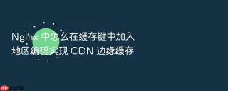 nginx 中怎么在缓存键中加入地区编码实现 cdn 边缘缓存