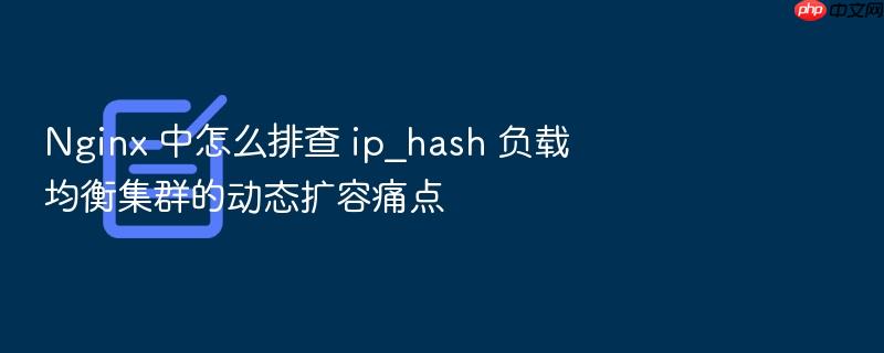 nginx 中怎么排查 ip_hash 负载均衡集群的动态扩容痛点