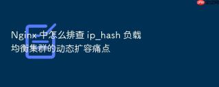 nginx 中怎么排查 ip_hash 负载均衡集群的动态扩容痛点