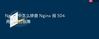 nginx 中怎么排查 nginx 报 504 网关超时故障
