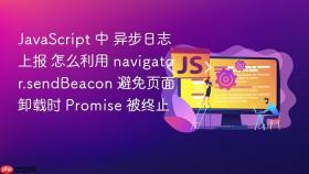 javascript 中 异步日志上报 怎么利用 navigator.sendbeacon 避免页面卸载时 promise 被终止