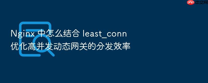 nginx 中怎么结合 least_conn 优化高并发动态网关的分发效率