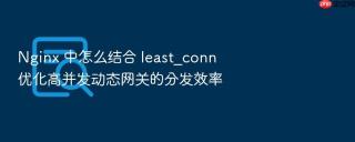 nginx 中怎么结合 least_conn 优化高并发动态网关的分发效率