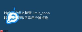Nginx 中怎么排查 limit_conn 限制过严导致正常用户被拒绝