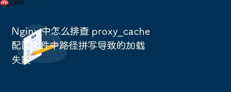 nginx 中怎么排查 proxy_cache 配置文件中路径拼写导致的加载失败
