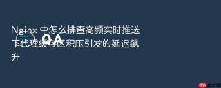 nginx 中怎么排查高频实时推送下代理缓存区积压引发的延迟飙升