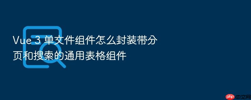 vue 3 单文件组件怎么封装带分页和搜索的通用表格组件