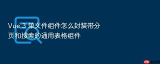 vue 3 单文件组件怎么封装带分页和搜索的通用表格组件