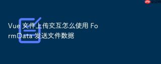 Vue 文件上传交互怎么使用 FormData 发送文件数据